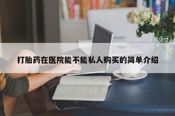 有私人卖打胎药吗打胎药在医院能不能私人购买的简单介绍