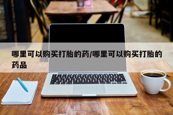 有私人卖打胎药吗哪里可以购买打胎的药/哪里可以购买打胎的药品