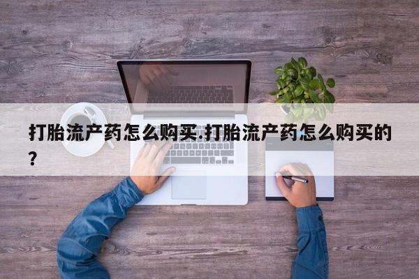 有私人卖打胎药吗打胎流产药怎么购买.打胎流产药怎么购买的？